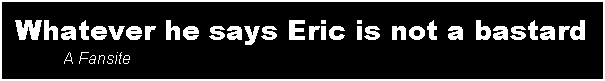 Whatever he says, Eric is not a bastard - a fansite